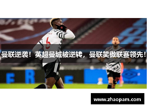 曼联逆袭！英超曼城被逆转，曼联笑傲联赛领先！