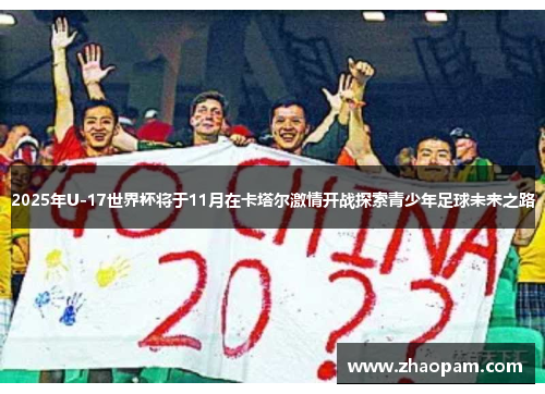 2025年U-17世界杯将于11月在卡塔尔激情开战探索青少年足球未来之路