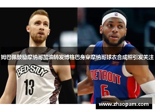 姆巴佩鼓励摩纳哥加油转发博格巴身穿摩纳哥球衣合成照引发关注