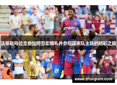法蒂赴乌拉圭参加阿劳霍婚礼并参观国家队主场的精彩之旅