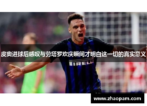 皮奥进球后感叹与劳塔罗欢庆瞬间才明白这一切的真实意义