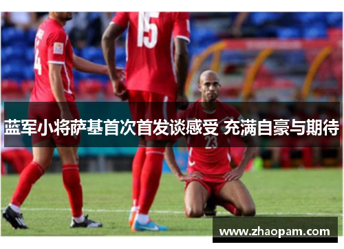 蓝军小将萨基首次首发谈感受 充满自豪与期待